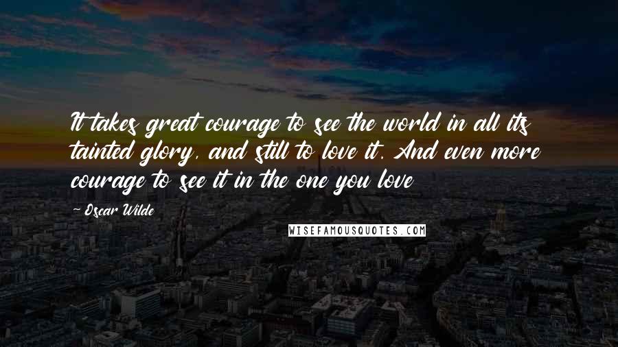 Oscar Wilde Quotes: It takes great courage to see the world in all its tainted glory, and still to love it. And even more courage to see it in the one you love