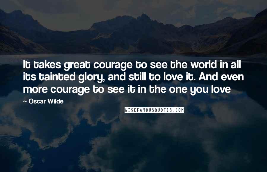 Oscar Wilde Quotes: It takes great courage to see the world in all its tainted glory, and still to love it. And even more courage to see it in the one you love