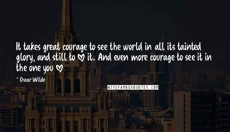 Oscar Wilde Quotes: It takes great courage to see the world in all its tainted glory, and still to love it. And even more courage to see it in the one you love