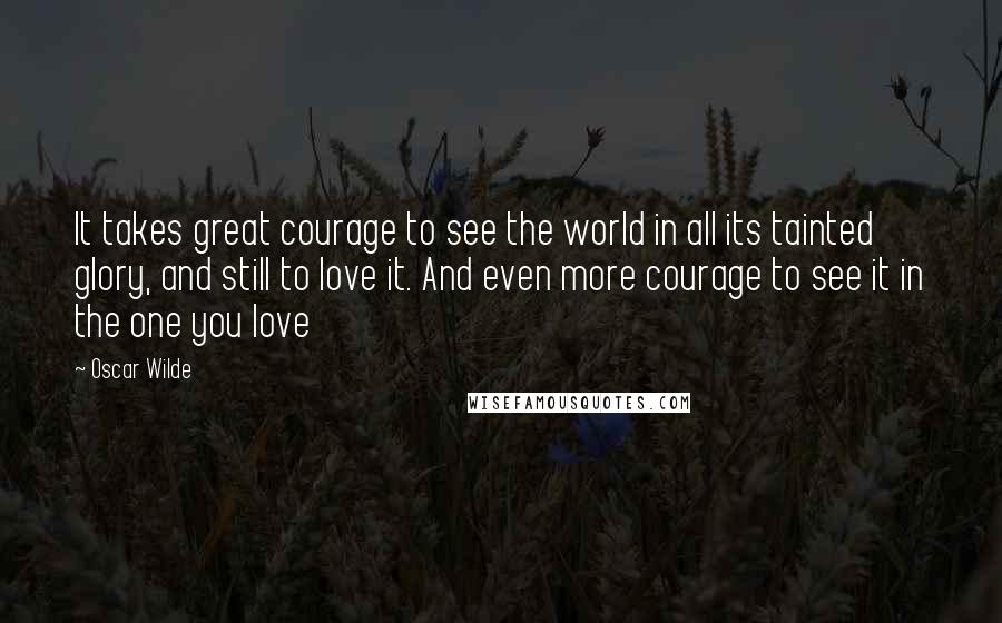 Oscar Wilde Quotes: It takes great courage to see the world in all its tainted glory, and still to love it. And even more courage to see it in the one you love