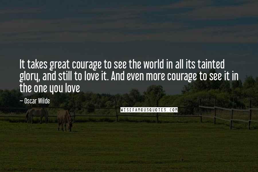 Oscar Wilde Quotes: It takes great courage to see the world in all its tainted glory, and still to love it. And even more courage to see it in the one you love