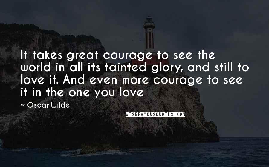 Oscar Wilde Quotes: It takes great courage to see the world in all its tainted glory, and still to love it. And even more courage to see it in the one you love