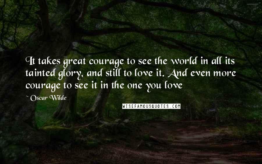 Oscar Wilde Quotes: It takes great courage to see the world in all its tainted glory, and still to love it. And even more courage to see it in the one you love