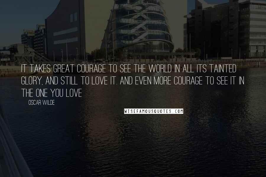 Oscar Wilde Quotes: It takes great courage to see the world in all its tainted glory, and still to love it. And even more courage to see it in the one you love