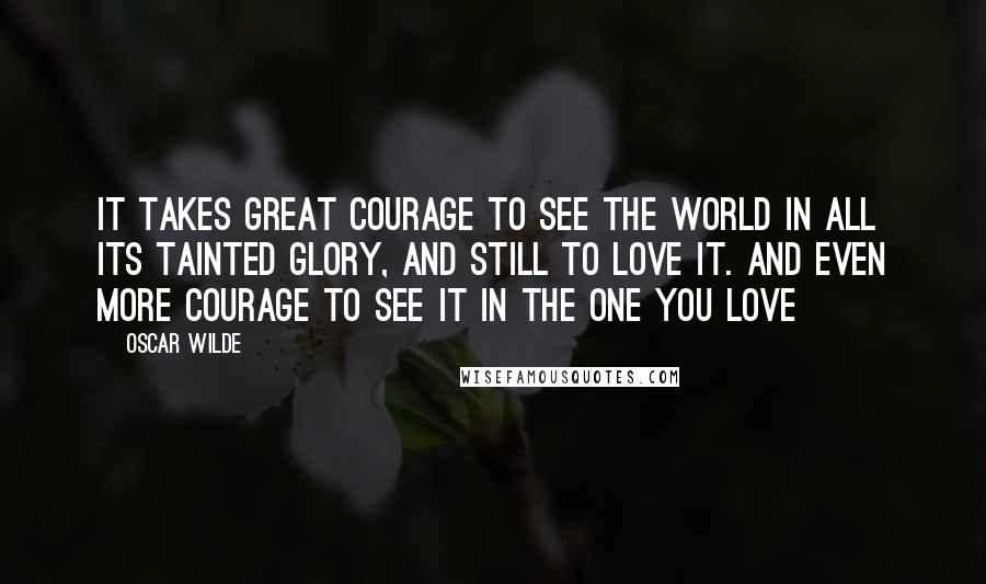 Oscar Wilde Quotes: It takes great courage to see the world in all its tainted glory, and still to love it. And even more courage to see it in the one you love