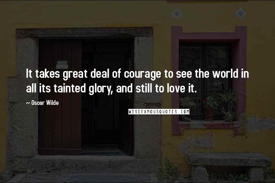 Oscar Wilde Quotes: It takes great deal of courage to see the world in all its tainted glory, and still to love it.