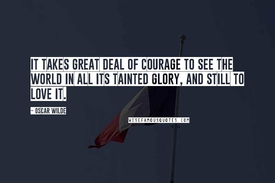 Oscar Wilde Quotes: It takes great deal of courage to see the world in all its tainted glory, and still to love it.