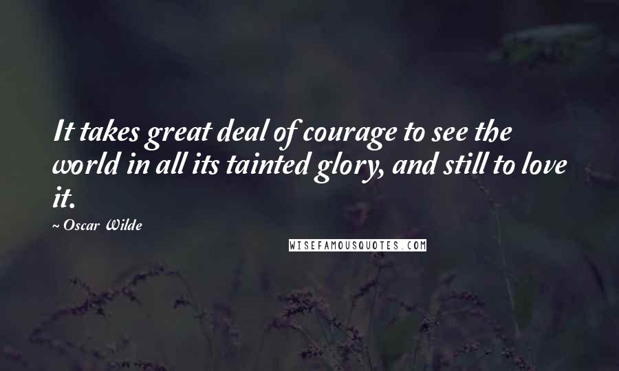 Oscar Wilde Quotes: It takes great deal of courage to see the world in all its tainted glory, and still to love it.
