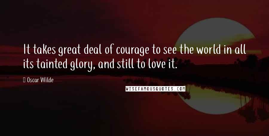 Oscar Wilde Quotes: It takes great deal of courage to see the world in all its tainted glory, and still to love it.