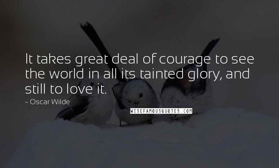 Oscar Wilde Quotes: It takes great deal of courage to see the world in all its tainted glory, and still to love it.