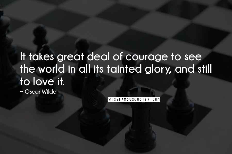 Oscar Wilde Quotes: It takes great deal of courage to see the world in all its tainted glory, and still to love it.