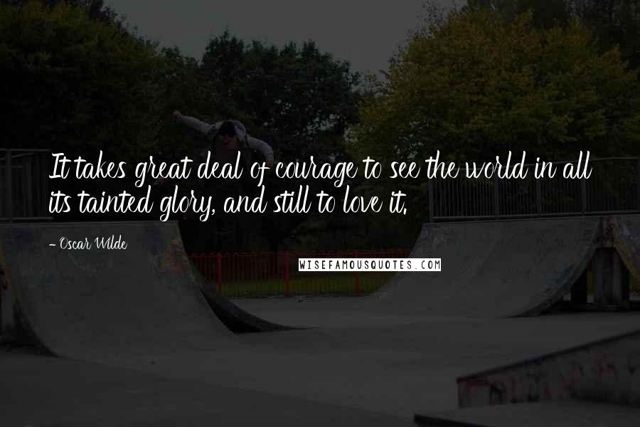 Oscar Wilde Quotes: It takes great deal of courage to see the world in all its tainted glory, and still to love it.