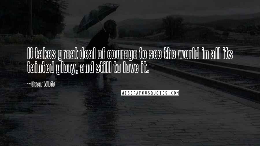 Oscar Wilde Quotes: It takes great deal of courage to see the world in all its tainted glory, and still to love it.