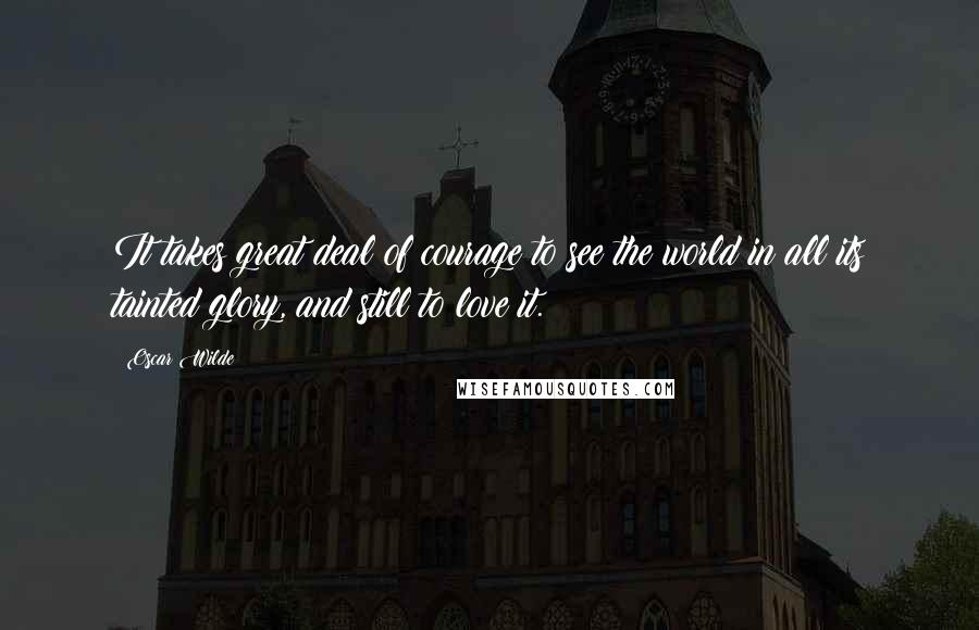 Oscar Wilde Quotes: It takes great deal of courage to see the world in all its tainted glory, and still to love it.