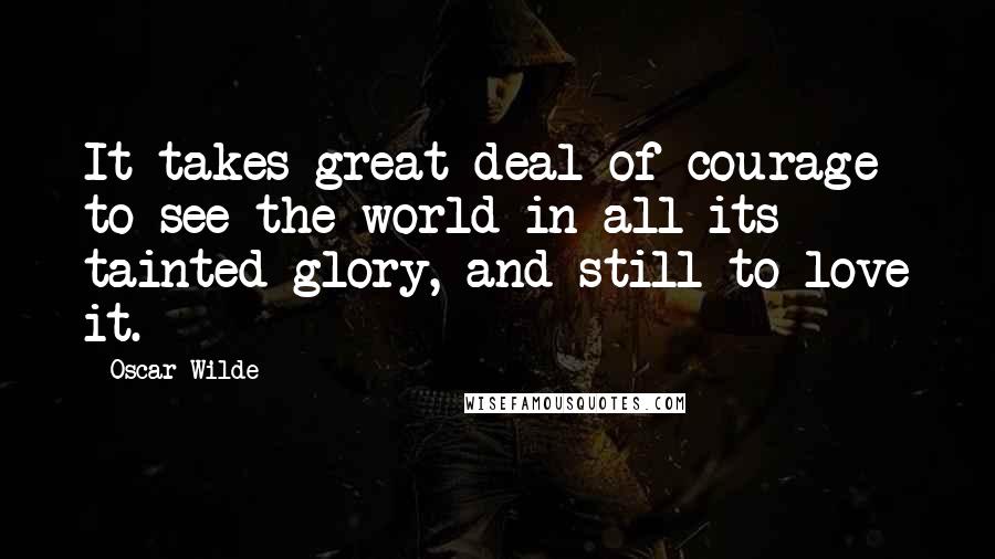 Oscar Wilde Quotes: It takes great deal of courage to see the world in all its tainted glory, and still to love it.