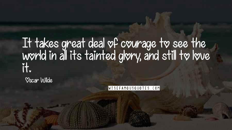 Oscar Wilde Quotes: It takes great deal of courage to see the world in all its tainted glory, and still to love it.