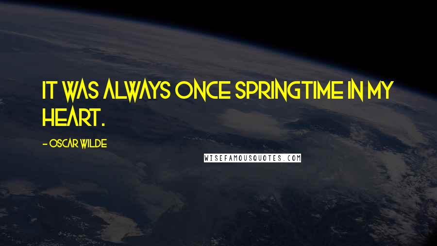 Oscar Wilde Quotes: It was always once springtime in my heart.