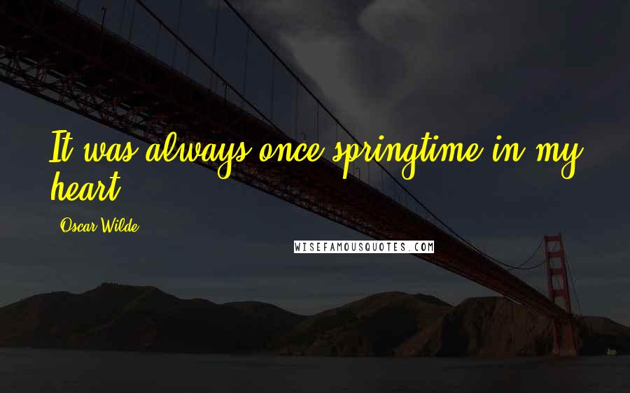 Oscar Wilde Quotes: It was always once springtime in my heart.