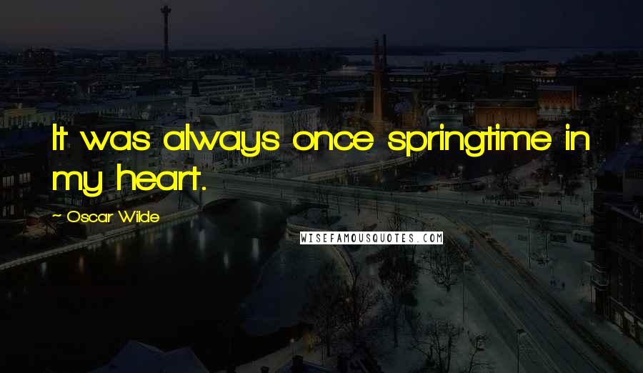 Oscar Wilde Quotes: It was always once springtime in my heart.