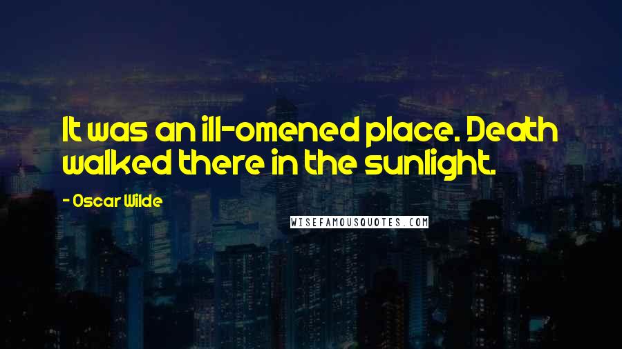 Oscar Wilde Quotes: It was an ill-omened place. Death walked there in the sunlight.