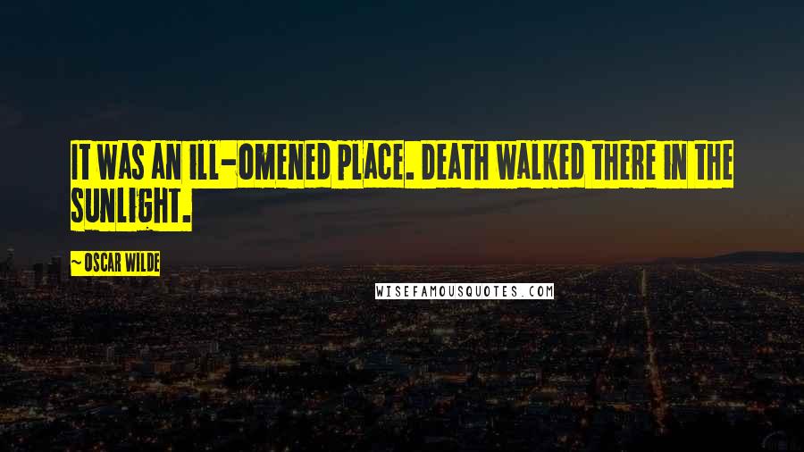 Oscar Wilde Quotes: It was an ill-omened place. Death walked there in the sunlight.