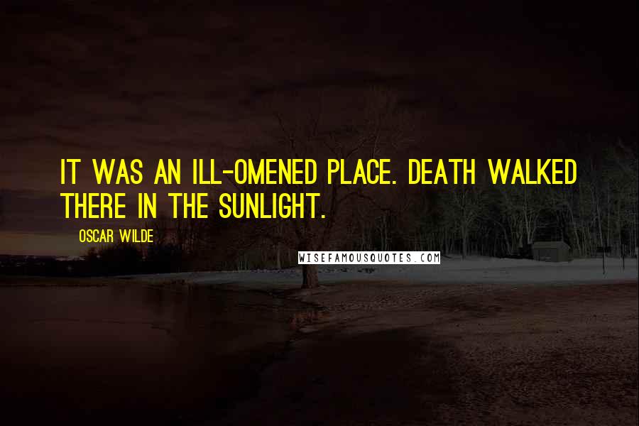 Oscar Wilde Quotes: It was an ill-omened place. Death walked there in the sunlight.