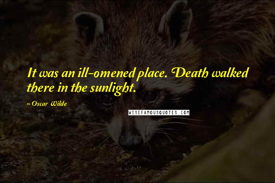 Oscar Wilde Quotes: It was an ill-omened place. Death walked there in the sunlight.