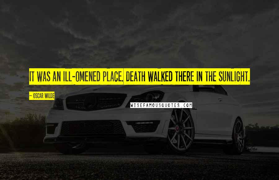 Oscar Wilde Quotes: It was an ill-omened place. Death walked there in the sunlight.