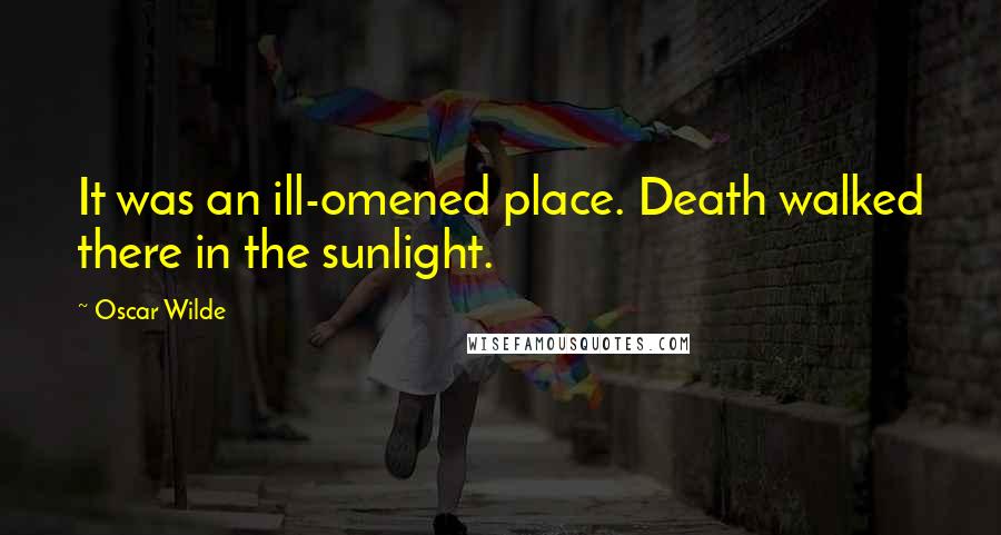 Oscar Wilde Quotes: It was an ill-omened place. Death walked there in the sunlight.