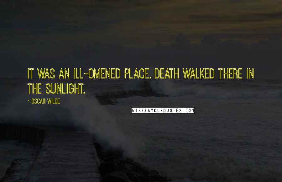 Oscar Wilde Quotes: It was an ill-omened place. Death walked there in the sunlight.