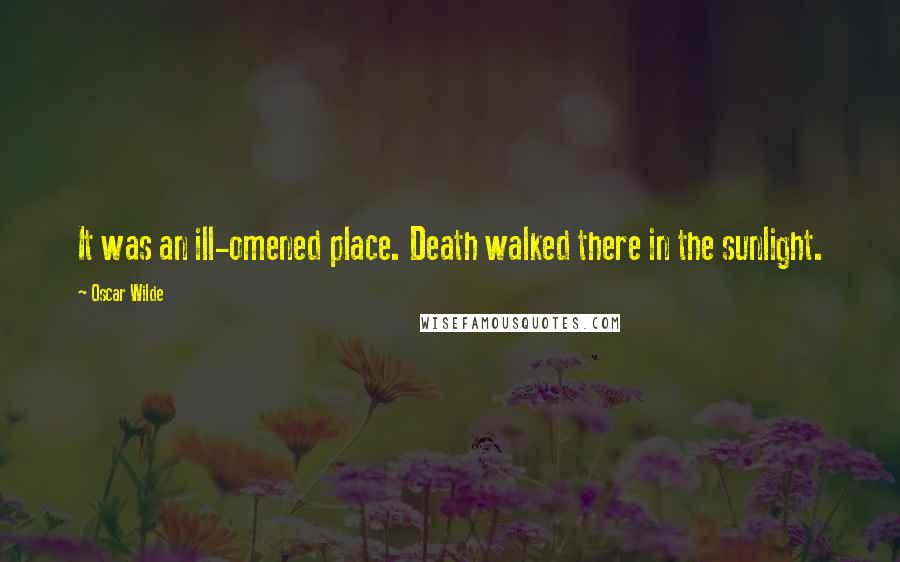 Oscar Wilde Quotes: It was an ill-omened place. Death walked there in the sunlight.