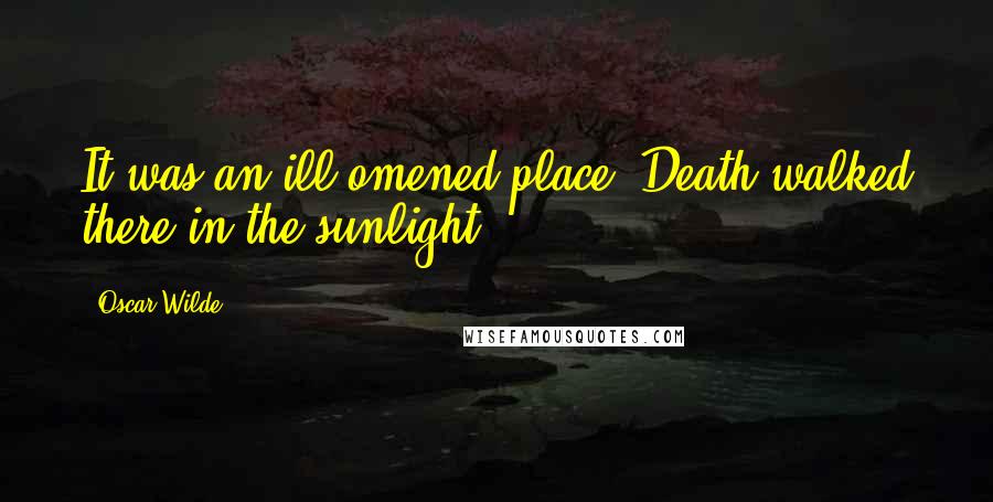 Oscar Wilde Quotes: It was an ill-omened place. Death walked there in the sunlight.