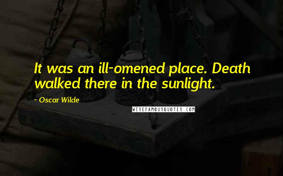 Oscar Wilde Quotes: It was an ill-omened place. Death walked there in the sunlight.