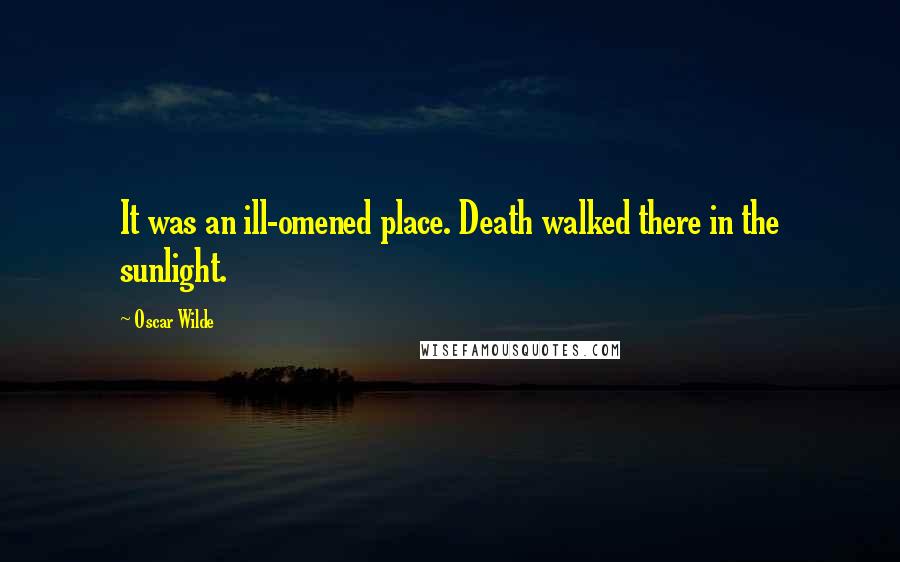 Oscar Wilde Quotes: It was an ill-omened place. Death walked there in the sunlight.