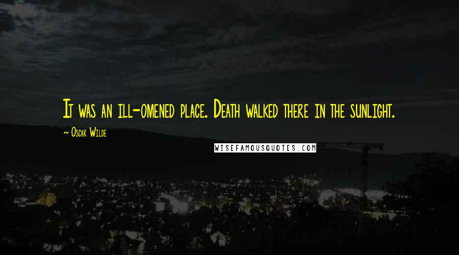 Oscar Wilde Quotes: It was an ill-omened place. Death walked there in the sunlight.