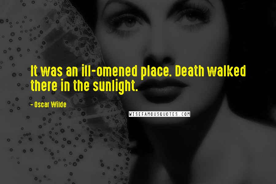 Oscar Wilde Quotes: It was an ill-omened place. Death walked there in the sunlight.