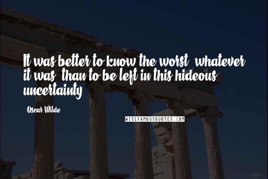 Oscar Wilde Quotes: It was better to know the worst, whatever it was, than to be left in this hideous uncertainty.