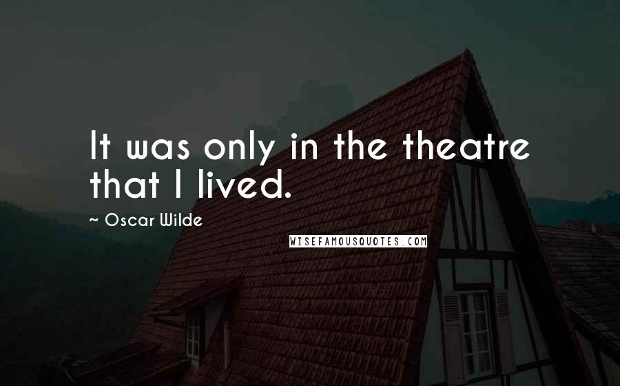 Oscar Wilde Quotes: It was only in the theatre that I lived.