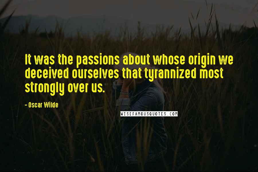 Oscar Wilde Quotes: It was the passions about whose origin we deceived ourselves that tyrannized most strongly over us.