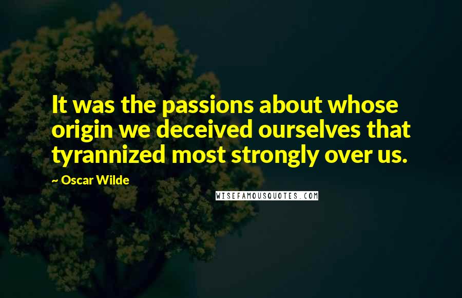 Oscar Wilde Quotes: It was the passions about whose origin we deceived ourselves that tyrannized most strongly over us.