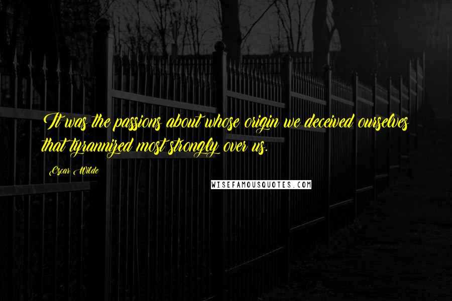 Oscar Wilde Quotes: It was the passions about whose origin we deceived ourselves that tyrannized most strongly over us.