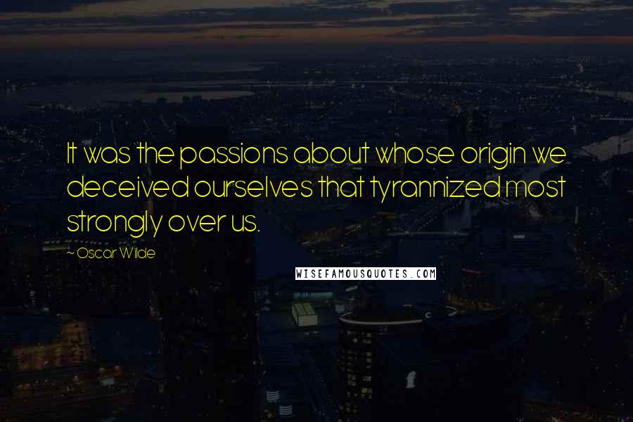 Oscar Wilde Quotes: It was the passions about whose origin we deceived ourselves that tyrannized most strongly over us.