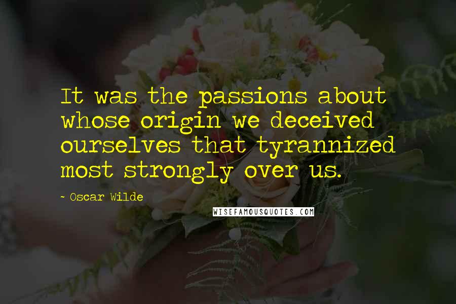 Oscar Wilde Quotes: It was the passions about whose origin we deceived ourselves that tyrannized most strongly over us.