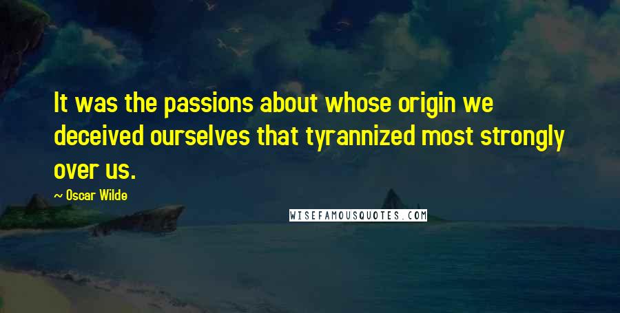 Oscar Wilde Quotes: It was the passions about whose origin we deceived ourselves that tyrannized most strongly over us.