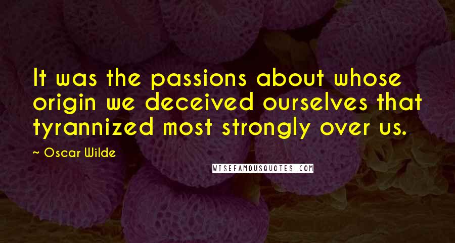 Oscar Wilde Quotes: It was the passions about whose origin we deceived ourselves that tyrannized most strongly over us.