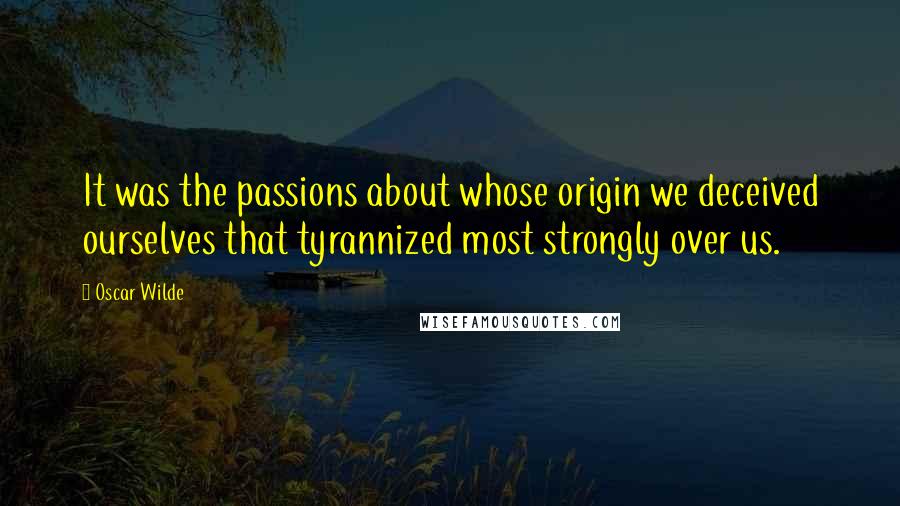 Oscar Wilde Quotes: It was the passions about whose origin we deceived ourselves that tyrannized most strongly over us.