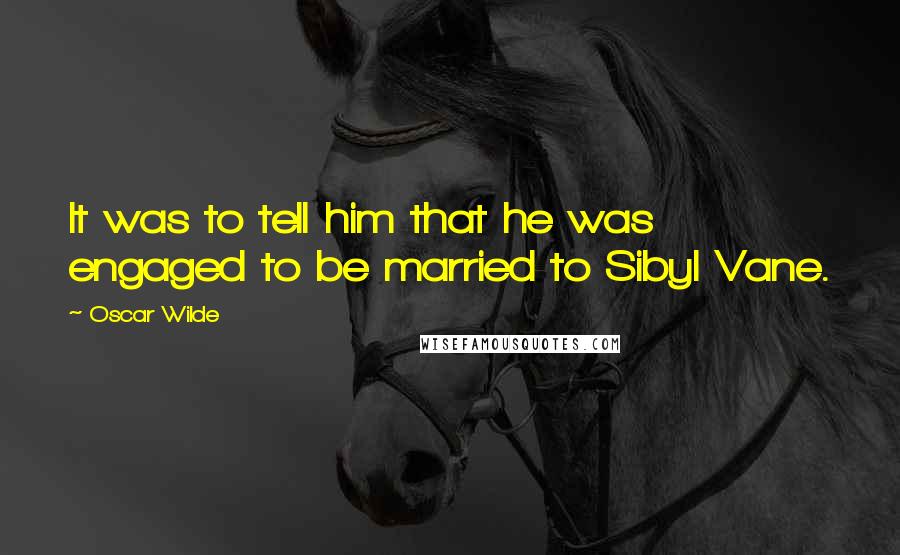 Oscar Wilde Quotes: It was to tell him that he was engaged to be married to Sibyl Vane.