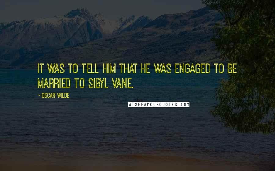 Oscar Wilde Quotes: It was to tell him that he was engaged to be married to Sibyl Vane.