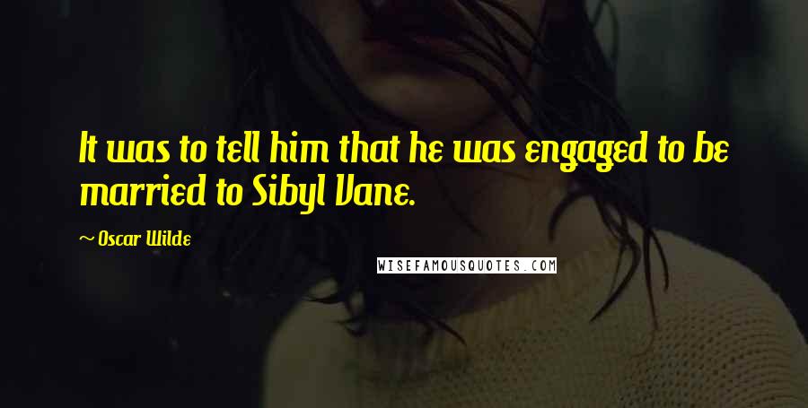 Oscar Wilde Quotes: It was to tell him that he was engaged to be married to Sibyl Vane.