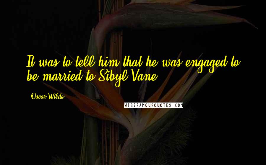 Oscar Wilde Quotes: It was to tell him that he was engaged to be married to Sibyl Vane.